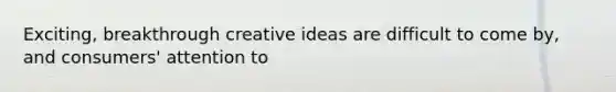 Exciting, breakthrough creative ideas are difficult to come by, and consumers' attention to