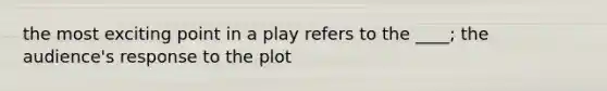 the most exciting point in a play refers to the ____; the audience's response to the plot