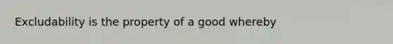 Excludability is the property of a good whereby