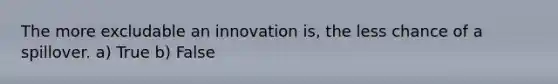 The more excludable an innovation is, the less chance of a spillover. a) True b) False