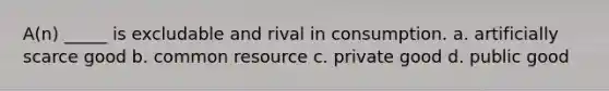 A(n) _____ is excludable and rival in consumption. a. artificially scarce good b. common resource c. private good d. public good