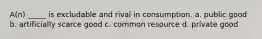 A(n) _____ is excludable and rival in consumption. a. public good b. artificially scarce good c. common resource d. private good