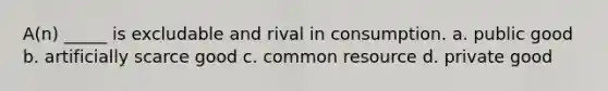 A(n) _____ is excludable and rival in consumption. a. public good b. artificially scarce good c. common resource d. private good