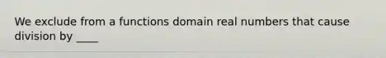 We exclude from a functions domain real numbers that cause division by ____