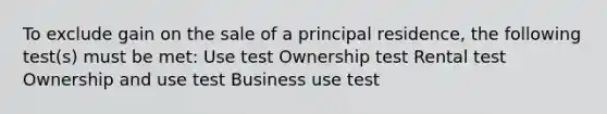 To exclude gain on the sale of a principal residence, the following test(s) must be met: Use test Ownership test Rental test Ownership and use test Business use test