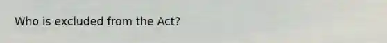 Who is excluded from the Act?