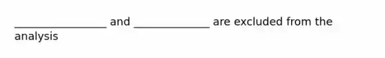 _________________ and ______________ are excluded from the analysis