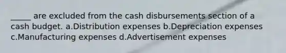 _____ are excluded from the cash disbursements section of a cash budget. a.Distribution expenses b.Depreciation expenses c.Manufacturing expenses d.Advertisement expenses