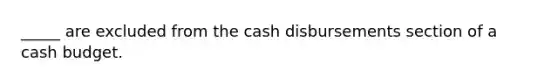 _____ are excluded from the cash disbursements section of a cash budget.