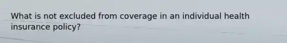 What is not excluded from coverage in an individual health insurance policy?