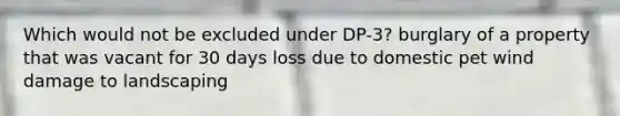 Which would not be excluded under DP-3? burglary of a property that was vacant for 30 days loss due to domestic pet wind damage to landscaping