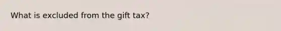 What is excluded from the gift tax?