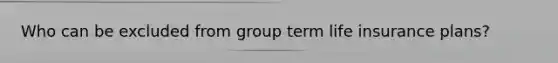 Who can be excluded from group term life insurance plans?