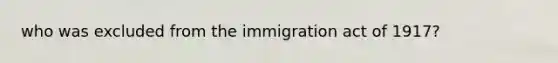 who was excluded from the immigration act of 1917?