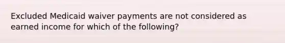 Excluded Medicaid waiver payments are not considered as earned income for which of the following?