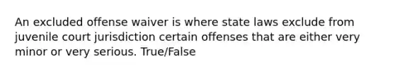 An excluded offense waiver is where state laws exclude from juvenile court jurisdiction certain offenses that are either very minor or very serious. True/False