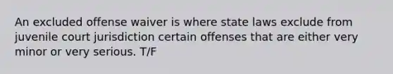 An excluded offense waiver is where state laws exclude from juvenile court jurisdiction certain offenses that are either very minor or very serious. T/F