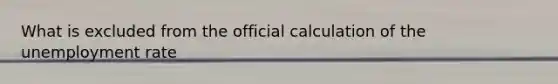 What is excluded from the official calculation of the unemployment rate