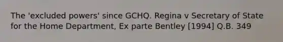 The 'excluded powers' since GCHQ. Regina v Secretary of State for the Home Department, Ex parte Bentley [1994] Q.B. 349