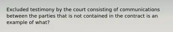 Excluded testimony by the court consisting of communications between the parties that is not contained in the contract is an example of what?