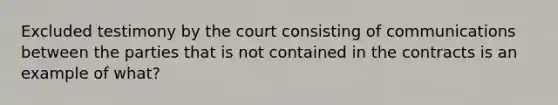 Excluded testimony by the court consisting of communications between the parties that is not contained in the contracts is an example of what?