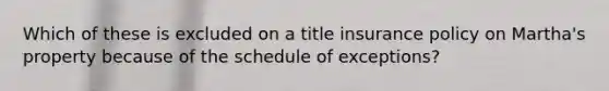 Which of these is excluded on a title insurance policy on Martha's property because of the schedule of exceptions?