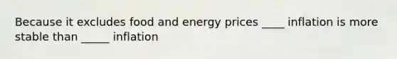 Because it excludes food and energy prices ____ inflation is more stable than _____ inflation