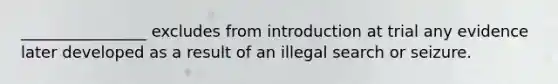 ________________ excludes from introduction at trial any evidence later developed as a result of an illegal search or seizure.