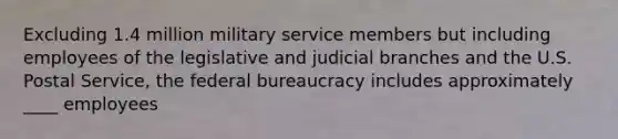 Excluding 1.4 million military service members but including employees of the legislative and judicial branches and the U.S. Postal Service, the federal bureaucracy includes approximately ____ employees