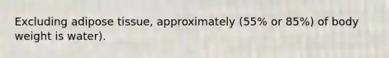 Excluding adipose tissue, approximately (55% or 85%) of body weight is water).