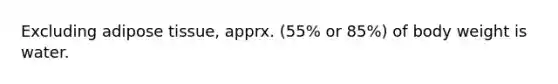 Excluding adipose tissue, apprx. (55% or 85%) of body weight is water.