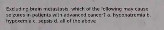 Excluding brain metastasis, which of the following may cause seizures in patients with advanced cancer? a. hyponatremia b. hypoxemia c. sepsis d. all of the above