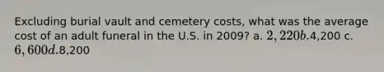 Excluding burial vault and cemetery costs, what was the average cost of an adult funeral in the U.S. in 2009? a. 2,220 b.4,200 c. 6,600 d.8,200