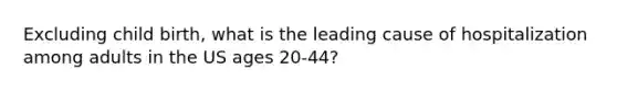 Excluding child birth, what is the leading cause of hospitalization among adults in the US ages 20-44?