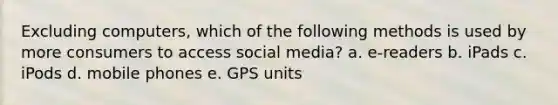 Excluding computers, which of the following methods is used by more consumers to access social media? a. e-readers b. iPads c. iPods d. mobile phones e. GPS units