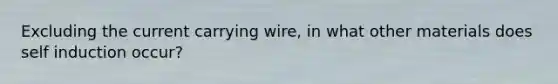 Excluding the current carrying wire, in what other materials does self induction occur?