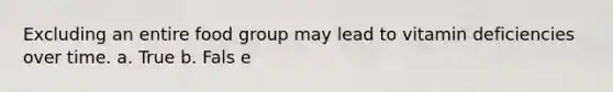 Excluding an entire food group may lead to vitamin deficiencies over time. a. True b. Fals e