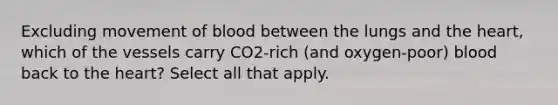 Excluding movement of blood between the lungs and the heart, which of the vessels carry CO2-rich (and oxygen-poor) blood back to the heart? Select all that apply.