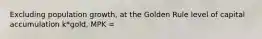 Excluding population growth, at the Golden Rule level of capital accumulation k*gold, MPK =