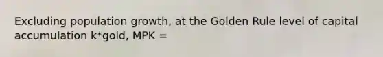 Excluding population growth, at the Golden Rule level of capital accumulation k*gold, MPK =