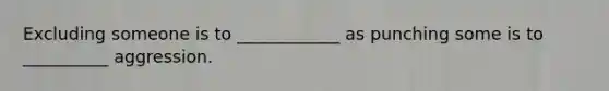 Excluding someone is to ____________ as punching some is to __________ aggression.