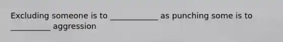 Excluding someone is to ____________ as punching some is to __________ aggression