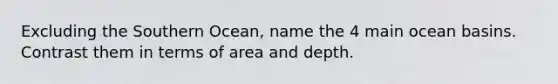 Excluding the Southern Ocean, name the 4 main ocean basins. Contrast them in terms of area and depth.