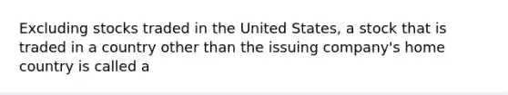 Excluding stocks traded in the United States, a stock that is traded in a country other than the issuing company's home country is called a