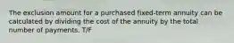 The exclusion amount for a purchased fixed-term annuity can be calculated by dividing the cost of the annuity by the total number of payments. T/F