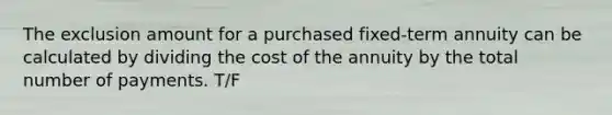 The exclusion amount for a purchased fixed-term annuity can be calculated by dividing the cost of the annuity by the total number of payments. T/F