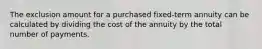 The exclusion amount for a purchased fixed-term annuity can be calculated by dividing the cost of the annuity by the total number of payments.