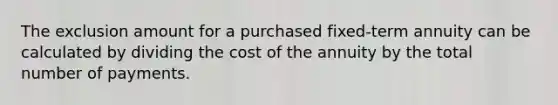 The exclusion amount for a purchased fixed-term annuity can be calculated by dividing the cost of the annuity by the total number of payments.