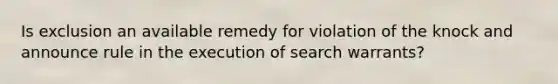 Is exclusion an available remedy for violation of the knock and announce rule in the execution of search warrants?