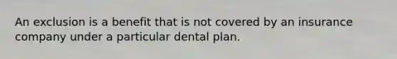 An exclusion is a benefit that is not covered by an insurance company under a particular dental plan.